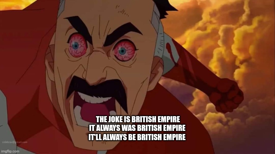 Be angry at the Brits | IT'LL ALWAYS BE BRITISH EMPIRE; THE JOKE IS BRITISH EMPIRE

IT ALWAYS WAS BRITISH EMPIRE | image tagged in angry omni man | made w/ Imgflip meme maker