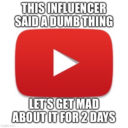 YouTube drama in a nutshell | THIS INFLUENCER SAID A DUMB THING; LET’S GET MAD ABOUT IT FOR 2 DAYS | image tagged in youtube | made w/ Imgflip meme maker