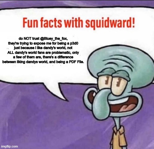 the TRUTH about me | do NOT trust @Bluey_the_fox, they're trying to expose me for being a p3d0 just because i like dandy's world, not ALL dandy's world fans are problematic, only a few of them are, there's a difference between liking dandys world, and being a PDF File. | image tagged in fun facts with squidward,the truth,why are you reading the tags | made w/ Imgflip meme maker