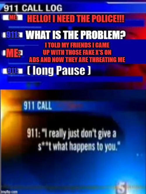 911 Call, those fake X's | I TOLD MY FRIENDS I CAME UP WITH THOSE FAKE X'S ON ADS AND NOW THEY ARE THREATING ME | image tagged in calling 911,youtube ads,ads,x x everywhere | made w/ Imgflip meme maker