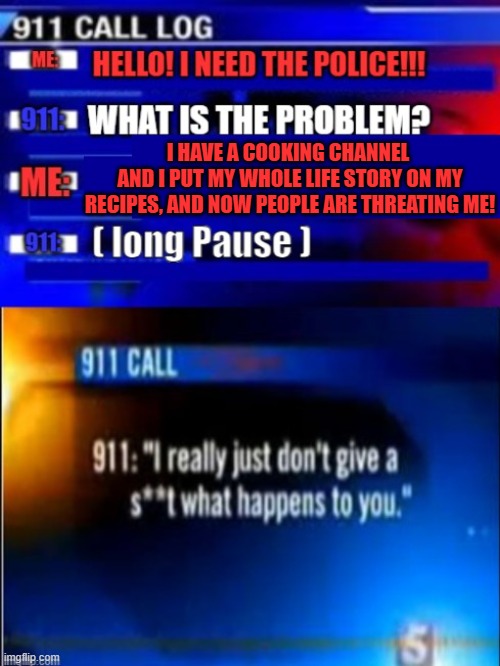 911 Call, I JUST WANT THE RECIPE! | I HAVE A COOKING CHANNEL 
AND I PUT MY WHOLE LIFE STORY ON MY RECIPES, AND NOW PEOPLE ARE THREATING ME! | image tagged in calling 911,recipe,too much | made w/ Imgflip meme maker