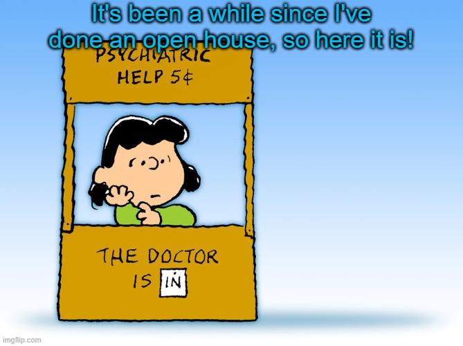 I'm baaaack | It's been a while since I've done an open house, so here it is! | image tagged in lucy peanuts - the doctor is in psychiatric help | made w/ Imgflip meme maker