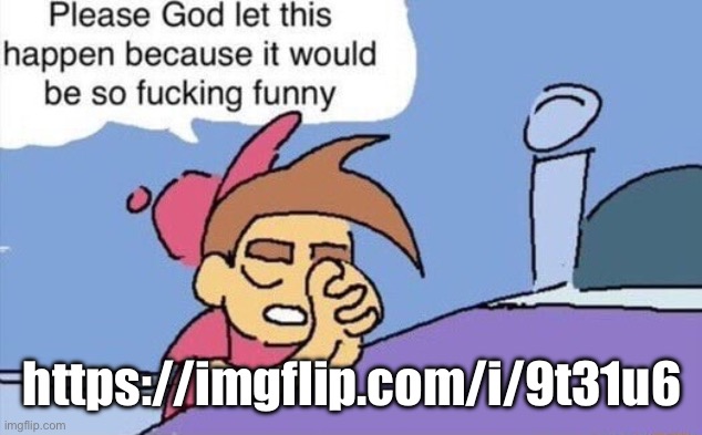 Memeplug time. | https://imgflip.com/i/9t31u6 | image tagged in please god let this happen | made w/ Imgflip meme maker