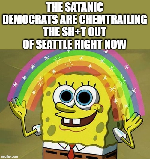 Imagination Spongebob | THE SATANIC DEMOCRATS ARE CHEMTRAILING THE SH+T OUT OF SEATTLE RIGHT NOW | image tagged in memes,imagination spongebob | made w/ Imgflip meme maker