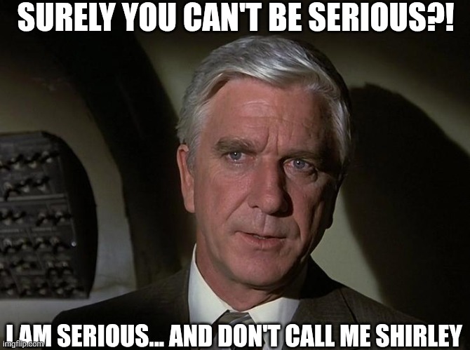 Surely You Can't Be Serious... I Am Serious And Don't Call Me Shirley | SURELY YOU CAN'T BE SERIOUS?! I AM SERIOUS... AND DON'T CALL ME SHIRLEY | image tagged in chrisjoines1 | made w/ Imgflip meme maker