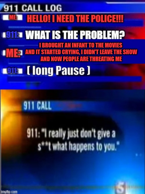 911 call, babies and booms don't mix | I BROUGHT AN INFANT TO THE MOVIES 
AND IT STARTED CRYING, I DIDN'T LEAVE THE SHOW
AND NOW PEOPLE ARE THREATING ME | image tagged in calling 911,baby at the movies | made w/ Imgflip meme maker
