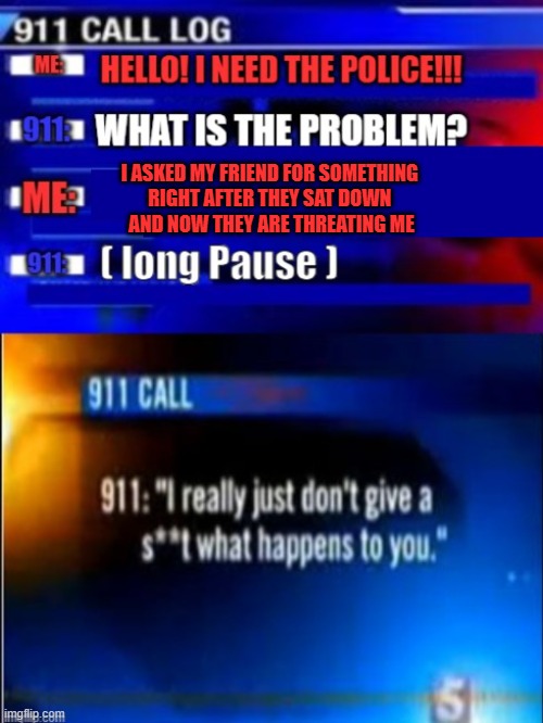 911 call, right after i SAT DOWN? | I ASKED MY FRIEND FOR SOMETHING 
RIGHT AFTER THEY SAT DOWN 
AND NOW THEY ARE THREATING ME | image tagged in calling 911,things i hate box meme | made w/ Imgflip meme maker