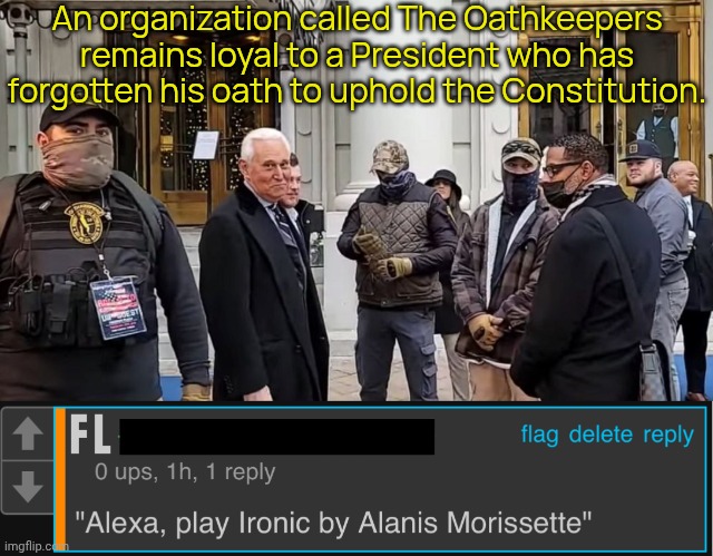 What's consistency? | An organization called The Oathkeepers remains loyal to a President who has forgotten his oath to uphold the Constitution. | image tagged in roger stone oathkeepers,alexa play ironic by alanis morisette,hypocritical,conservative logic | made w/ Imgflip meme maker