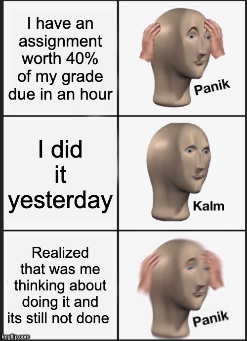 Panik Kalm Panik | I have an assignment worth 40% of my grade due in an hour; I did it yesterday; Realized that was me thinking about doing it and its still not done | image tagged in memes,panik kalm panik | made w/ Imgflip meme maker