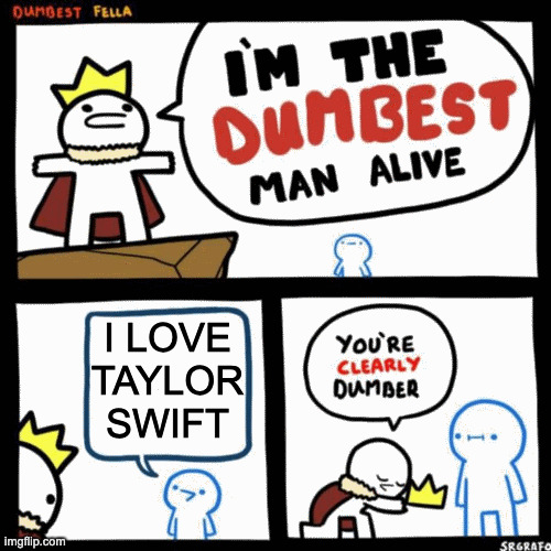 hi | I LOVE TAYLOR SWIFT | image tagged in i'm the dumbest man alive | made w/ Imgflip meme maker