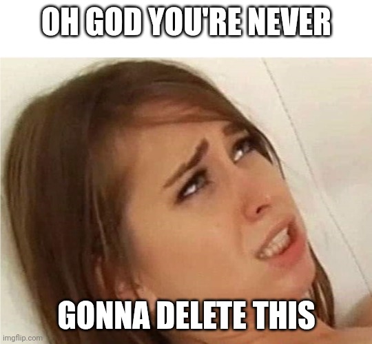 Oh fuck you're gonna make me | OH GOD YOU'RE NEVER; GONNA DELETE THIS | image tagged in oh fuck you're gonna make me | made w/ Imgflip meme maker