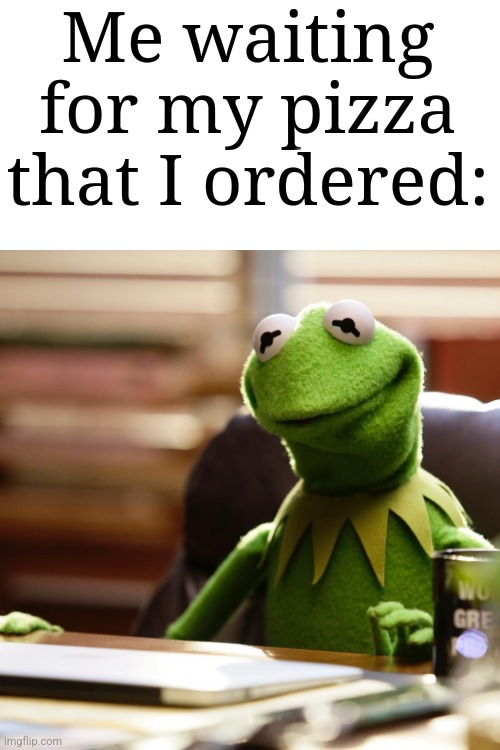 I'm so hungry that I could eat a pizza, right now. | Me waiting for my pizza that I ordered: | image tagged in kermit waits,memes,funny,pizza | made w/ Imgflip meme maker