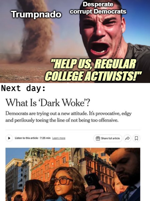 Medium: "I'm talking now only to our NGOs. Would you like a raise?" | Desperate corrupt Democrats; Trumpnado; "HELP US, REGULAR COLLEGE ACTIVISTS!"; Next day: | image tagged in here it comes,democrats,american politics,donald trump,funny | made w/ Imgflip meme maker