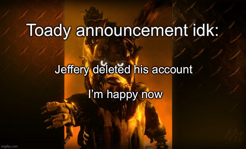 Toady announcement | Jeffery deleted his account 
 
I’m happy now | image tagged in toady announcement | made w/ Imgflip meme maker