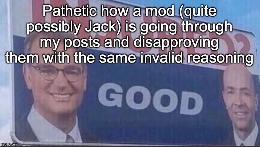 Injured Good announcement | Pathetic how a mod (quite possibly Jack) is going through my posts and disapproving them with the same invalid reasoning | image tagged in injured good announcement | made w/ Imgflip meme maker