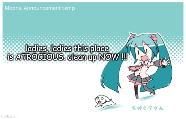 Moons. miku announcement temp | ladies, ladies this place is ATROCIOUS. clean up NOW !!! | image tagged in moons miku announcement temp | made w/ Imgflip meme maker