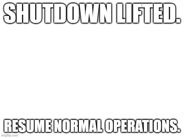 SHUTDOWN LIFTED. RESUME NORMAL OPERATIONS. | made w/ Imgflip meme maker