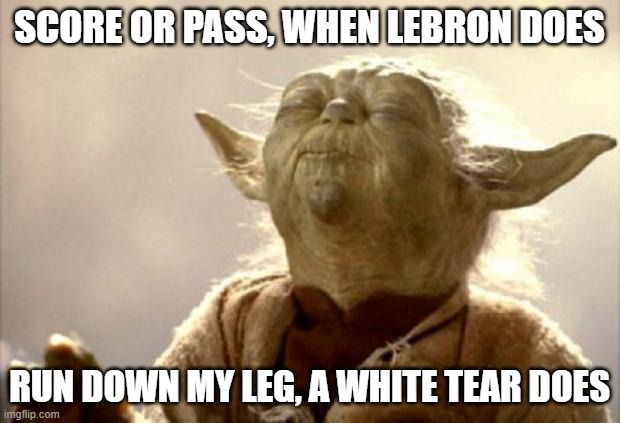 when the lebron glazing needs more icing | SCORE OR PASS, WHEN LEBRON DOES; RUN DOWN MY LEG, A WHITE TEAR DOES | image tagged in yoda,lebron james,sus,nut,basketball,memes | made w/ Imgflip meme maker