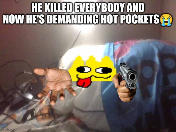 help! | HE KILLED EVERYBODY AND NOW HE'S DEMANDING HOT POCKETS😭 | image tagged in little funny,goober form | made w/ Imgflip meme maker