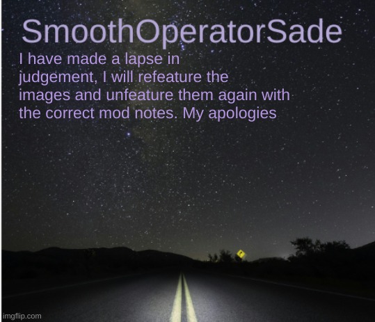 SmoothSade | I have made a lapse in judgement, I will refeature the images and unfeature them again with the correct mod notes. My apologies | image tagged in smoothsade | made w/ Imgflip meme maker