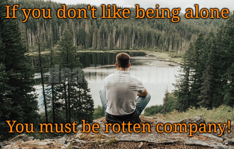 If you dont like yourself no one else will | If you don't like being alone; deadboxprime; You must be rotten company! | image tagged in man in nature | made w/ Imgflip meme maker