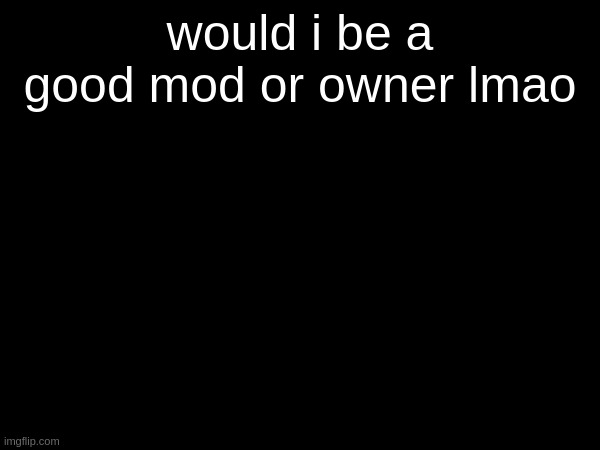 would i be a good mod or owner lmao | made w/ Imgflip meme maker