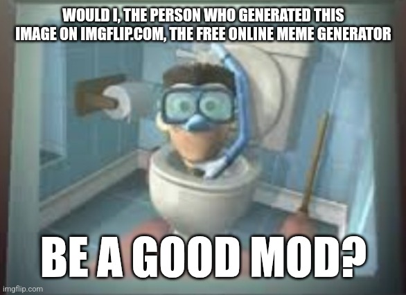 skibidi sheen | WOULD I, THE PERSON WHO GENERATED THIS IMAGE ON IMGFLIP.COM, THE FREE ONLINE MEME GENERATOR; BE A GOOD MOD? | image tagged in skibidi sheen | made w/ Imgflip meme maker
