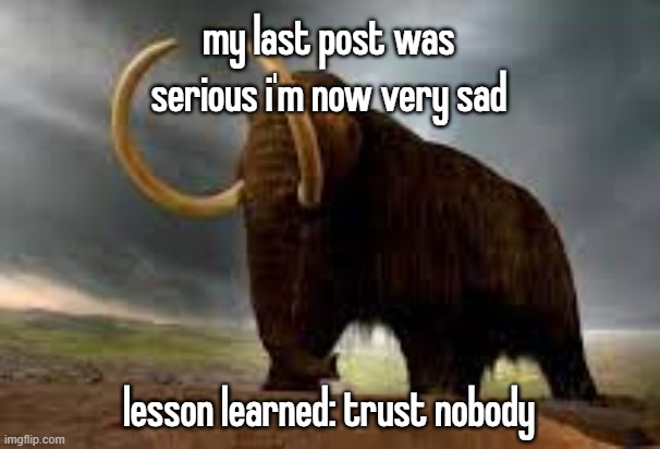 WiseMysticalMammoth 2: Electric Boogaloo | my last post was serious i'm now very sad; lesson learned: trust nobody | image tagged in wisemysticalmammoth 2 electric boogaloo | made w/ Imgflip meme maker