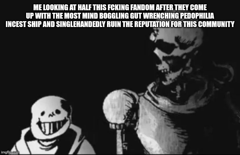 Papyrus looking at Sans | ME LOOKING AT HALF THIS FCKING FANDOM AFTER THEY COME UP WITH THE MOST MIND BOGGLING GUT WRENCHING PEDOPHILIA INCEST SHIP AND SINGLEHANDEDLY RUIN THE REPUTATION FOR THIS COMMUNITY | image tagged in papyrus looking at sans | made w/ Imgflip meme maker