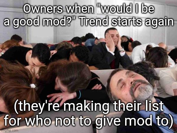 BORING | Owners when "would I be a good mod?" Trend starts again; (they're making their list for who not to give mod to) | image tagged in boring | made w/ Imgflip meme maker
