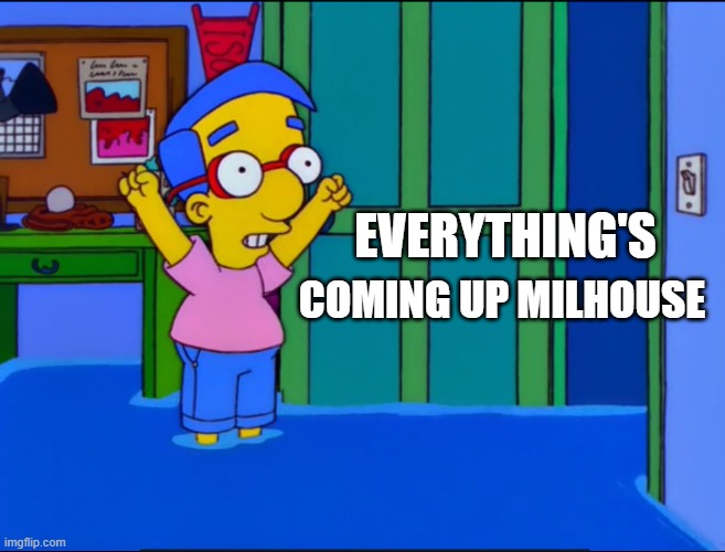 Everything's Coming Up Milhouse | EVERYTHING'S; COMING UP MILHOUSE | image tagged in everything's coming up milhouse | made w/ Imgflip meme maker
