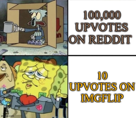 True | 100,000 UPVOTES ON REDDIT; 10 UPVOTES ON IMGFLIP | image tagged in poor squidward vs rich spongebob | made w/ Imgflip meme maker