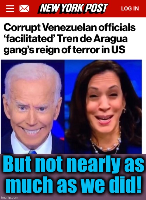 Corrupt Venezuelan's reign of terror plus the democrat's reign of error | But not nearly as
much as we did! | image tagged in biden harris,ms-13,illegal immigrants,tren de aragua,democrats,venezuelans | made w/ Imgflip meme maker