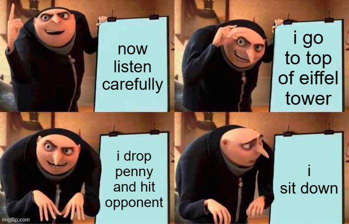 Gru's Plan | now listen carefully; i go to top of eiffel tower; i drop penny and hit opponent; i sit down | image tagged in memes,gru's plan | made w/ Imgflip meme maker