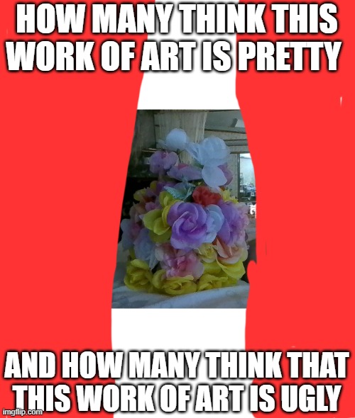 HOW MANY THINK THIS WORK OF ART IS PRETTY; AND HOW MANY THINK THAT THIS WORK OF ART IS UGLY | made w/ Imgflip meme maker