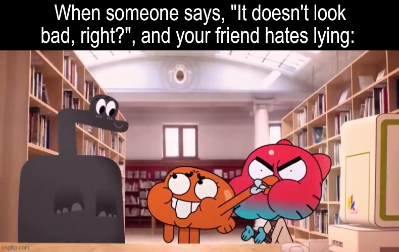 Little white lie | When someone says, "It doesn't look bad, right?", and your friend hates lying: | image tagged in memes,funny,relatable,the amazing world of gumball,cartoon | made w/ Imgflip meme maker