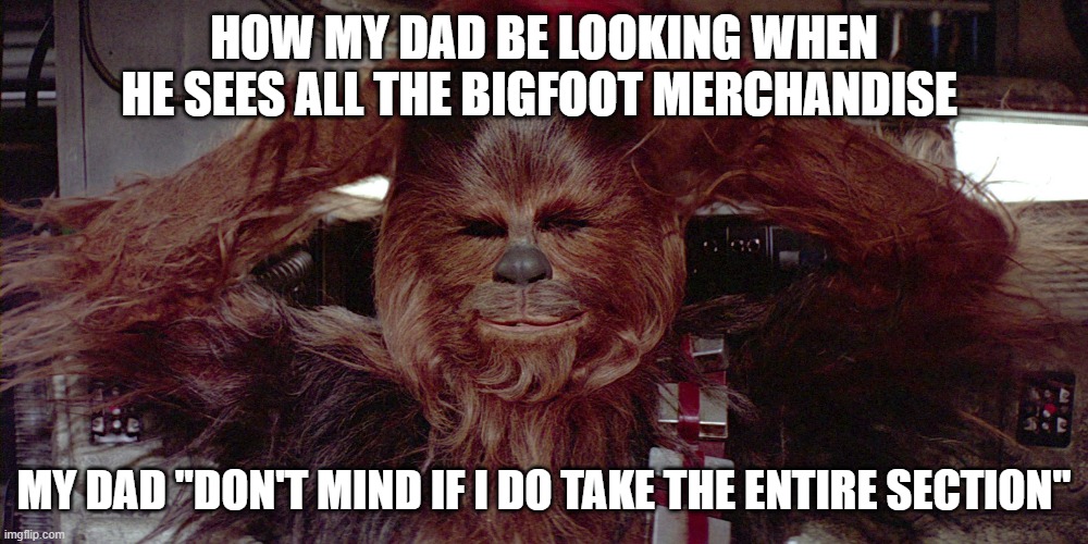 chewbaca | HOW MY DAD BE LOOKING WHEN HE SEES ALL THE BIGFOOT MERCHANDISE; MY DAD "DON'T MIND IF I DO TAKE THE ENTIRE SECTION" | image tagged in chewbaca | made w/ Imgflip meme maker