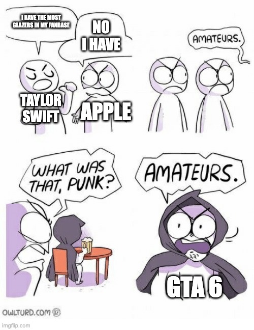 It's just a game | I HAVE THE MOST GLAZERS IN MY FANBASE; NO I HAVE; TAYLOR SWIFT; APPLE; GTA 6 | image tagged in amateurs,fun,video games,gaming,relatable,memes | made w/ Imgflip meme maker