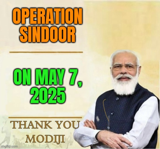 Operation Sindoor; On May 7, 2025 | OPERATION
SINDOOR; ON MAY 7,
2025 | image tagged in thank you modiji,india,world war 3,radical islam,isis jihad terrorists,islamic terrorism | made w/ Imgflip meme maker