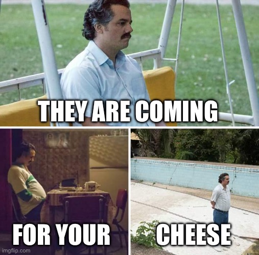 Sad Pablo Escobar | THEY ARE COMING; FOR YOUR; CHEESE | image tagged in memes,sad pablo escobar | made w/ Imgflip meme maker