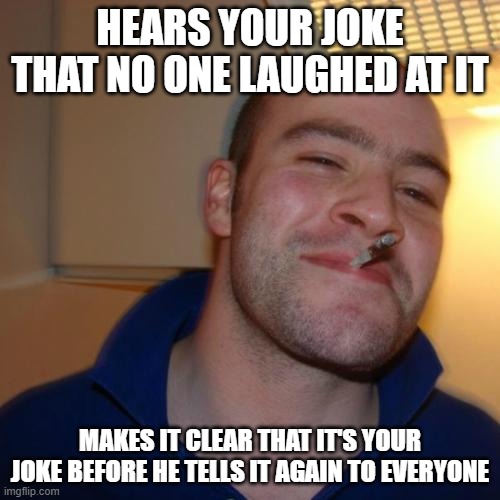 Good Guy Greg | HEARS YOUR JOKE THAT NO ONE LAUGHED AT IT; MAKES IT CLEAR THAT IT'S YOUR JOKE BEFORE HE TELLS IT AGAIN TO EVERYONE | image tagged in memes,good guy greg | made w/ Imgflip meme maker