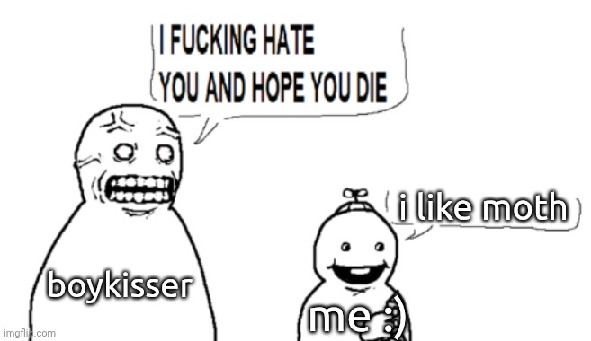 this war be like | i like moth; boykisser; me :) | image tagged in i hate you and hope you die | made w/ Imgflip meme maker
