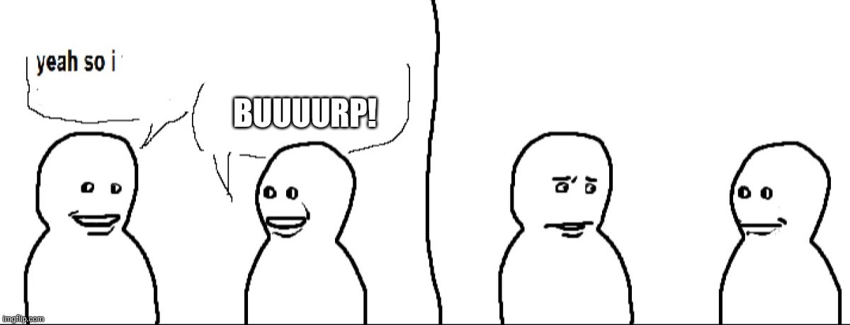 XD | BUUUURP! | image tagged in yeah so i,burp,unexpected | made w/ Imgflip meme maker