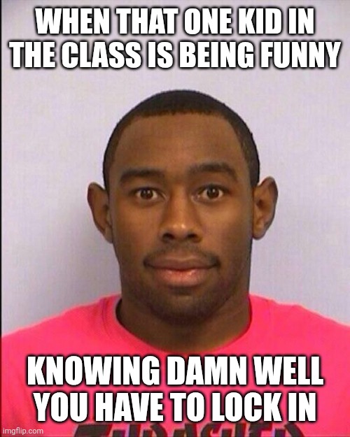 That one guy | WHEN THAT ONE KID IN THE CLASS IS BEING FUNNY; KNOWING DAMN WELL YOU HAVE TO LOCK IN | image tagged in tyler's mugshot | made w/ Imgflip meme maker