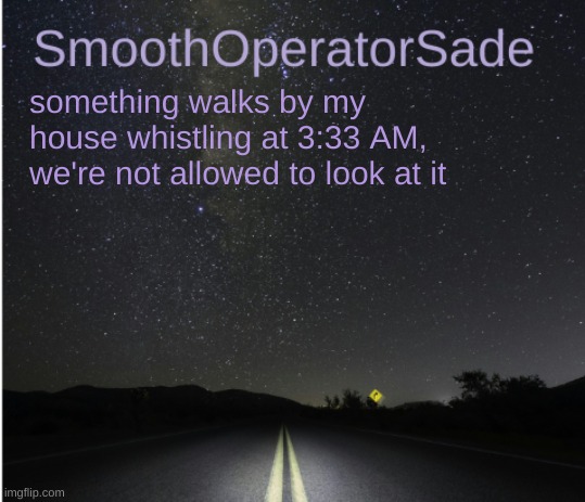 SmoothSade | something walks by my house whistling at 3:33 AM, we're not allowed to look at it | image tagged in smoothsade | made w/ Imgflip meme maker