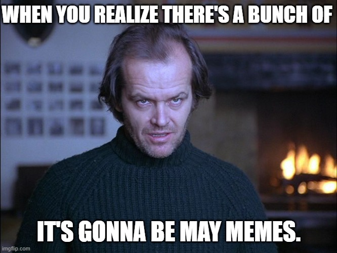 Too many It's Gonna Be May memes | WHEN YOU REALIZE THERE'S A BUNCH OF; IT'S GONNA BE MAY MEMES. | image tagged in creepy look shining jack nicholson | made w/ Imgflip meme maker