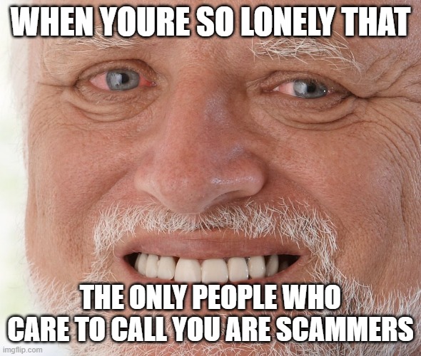 s | WHEN YOURE SO LONELY THAT; THE ONLY PEOPLE WHO CARE TO CALL YOU ARE SCAMMERS | image tagged in hide the pain harold | made w/ Imgflip meme maker