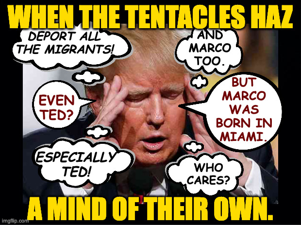I call copyright on 'The Tentacles' as his biography title. | WHEN THE TENTACLES HAZ; DEPORT ALL
THE MIGRANTS! AND
MARCO
TOO. BUT
MARCO
WAS
BORN IN
MIAMI. EVEN
TED? ESPECIALLY
TED! WHO
CARES? A MIND OF THEIR OWN. | image tagged in memes,the tentacles,trump | made w/ Imgflip meme maker