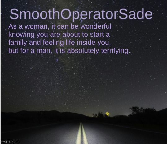 SmoothSade | As a woman, it can be wonderful knowing you are about to start a family and feeling life inside you, but for a man, it is absolutely terrifying. | image tagged in smoothsade | made w/ Imgflip meme maker