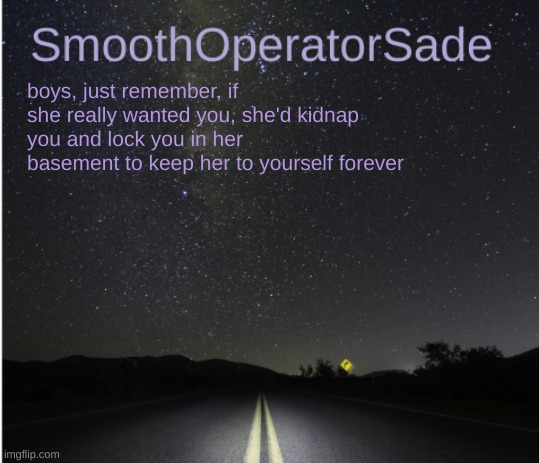 SmoothSade | boys, just remember, if she really wanted you, she'd kidnap you and lock you in her basement to keep her to yourself forever | image tagged in smoothsade | made w/ Imgflip meme maker